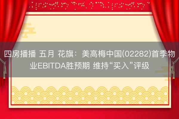 四房播播 五月 花旗：美高梅中国(02282)首季物业EBITDA胜预期 维持“买入”评级