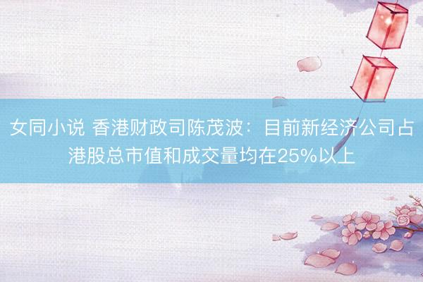 女同小说 香港财政司陈茂波:目前新经济公司占港股总市值和成交量均在25%以上