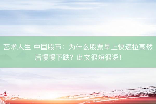艺术人生 中国股市:为什么股票早上快速拉高然后慢慢下跌?此文很短很深!