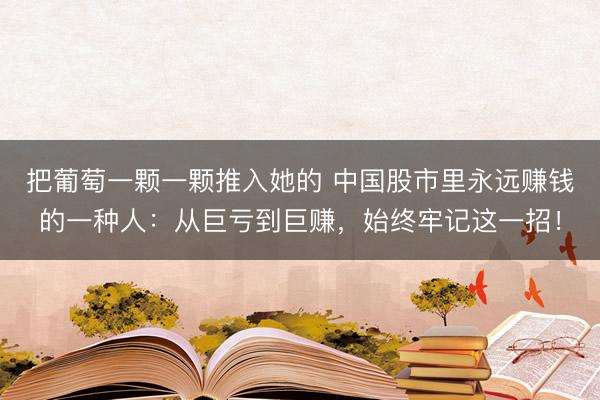 把葡萄一颗一颗推入她的 中国股市里永远赚钱的一种人：从巨亏到巨赚，始终牢记这一招！