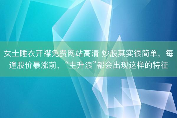 女士睡衣开襟免费网站高清 炒股其实很简单，每逢股价暴涨前，“主升浪”都会出现这样的特征