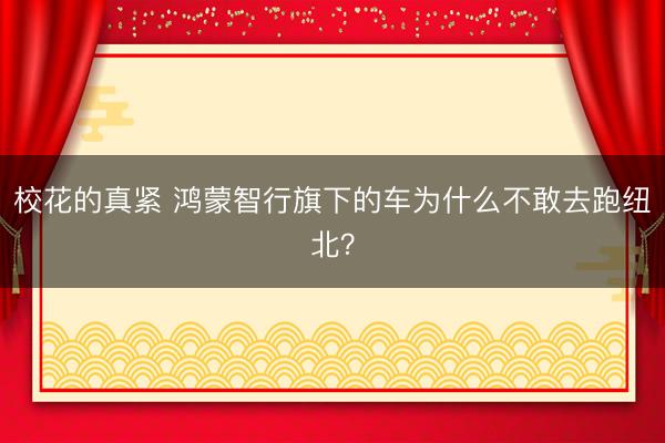 校花的真紧 鸿蒙智行旗下的车为什么不敢去跑纽北？
