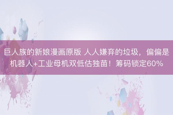 巨人族的新娘漫画原版 人人嫌弃的垃圾，偏偏是机器人+工业母机双低估独苗！筹码锁定60%