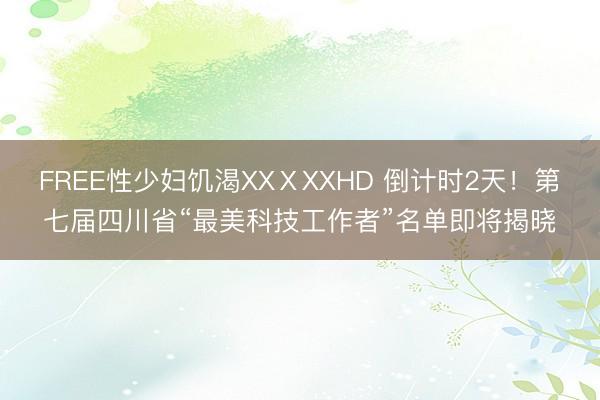 FREE性少妇饥渴XXⅩXXHD 倒计时2天！第七届四川省“最美科技工作者”名单即将揭晓