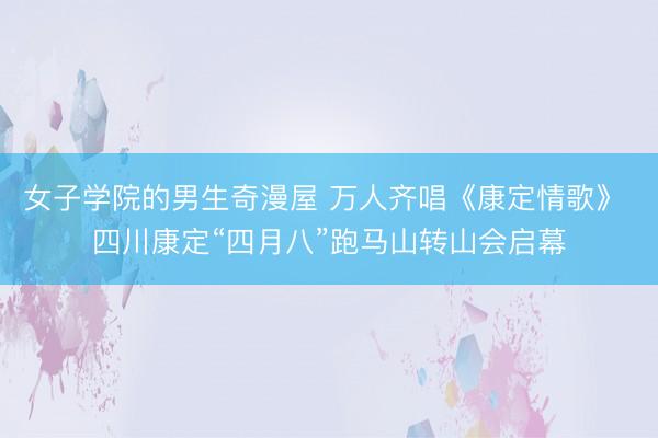 女子学院的男生奇漫屋 万人齐唱《康定情歌》 四川康定“四月八”跑马山转山会启幕