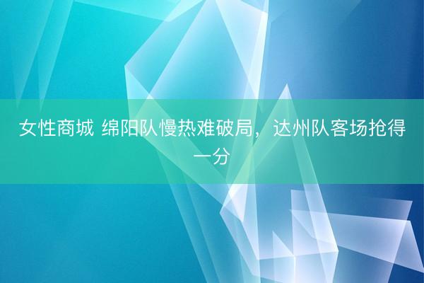 女性商城 绵阳队慢热难破局，达州队客场抢得一分