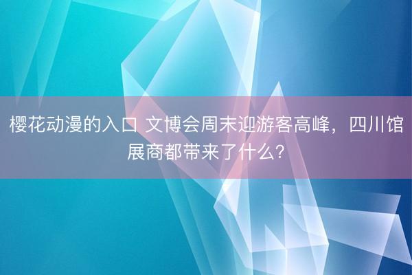 樱花动漫的入口 文博会周末迎游客高峰，四川馆展商都带来了什么？