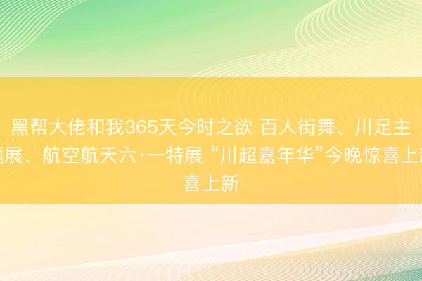 黑帮大佬和我365天今时之欲 百人街舞、川足主题展、航空航天六·一特展 “川超嘉年华”今晚惊喜上新