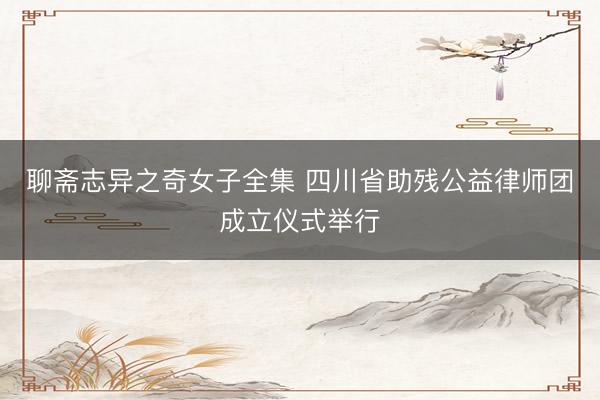 聊斋志异之奇女子全集 四川省助残公益律师团成立仪式举行