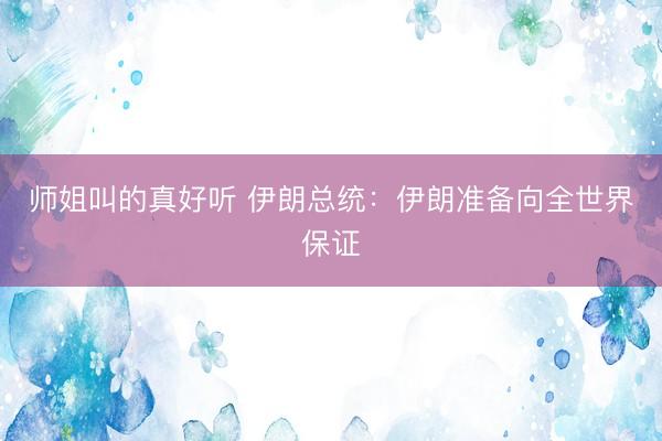 师姐叫的真好听 伊朗总统：伊朗准备向全世界保证