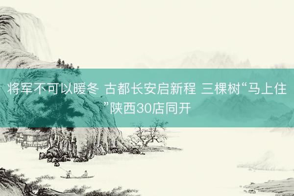 将军不可以暖冬 古都长安启新程 三棵树“马上住”陕西30店同开