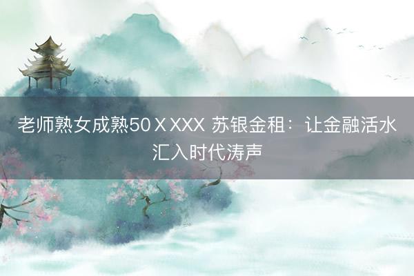 老师熟女成熟50ⅩXXX 苏银金租：让金融活水汇入时代涛声