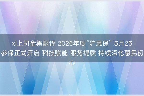 xl上司全集翻译 2026年度“沪惠保” 5月25日参保正式开启 科技赋能 服务提质 持续深化惠民初心