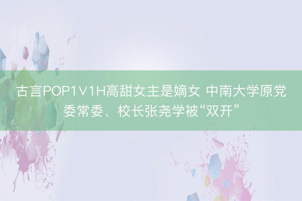 古言POP1∨1H高甜女主是嫡女 中南大学原党委常委、校长张尧学被“双开”
