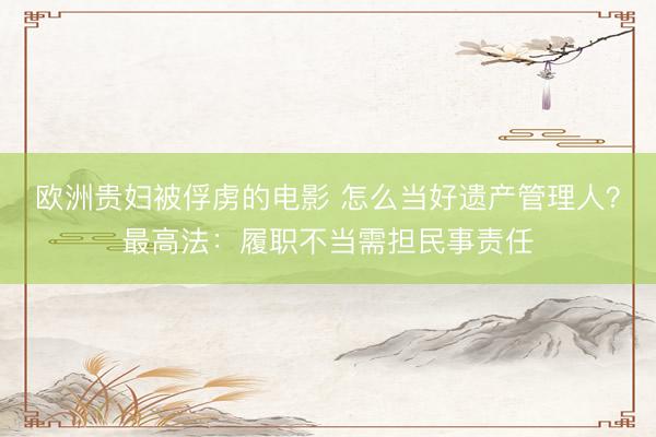 欧洲贵妇被俘虏的电影 怎么当好遗产管理人？最高法：履职不当需担民事责任