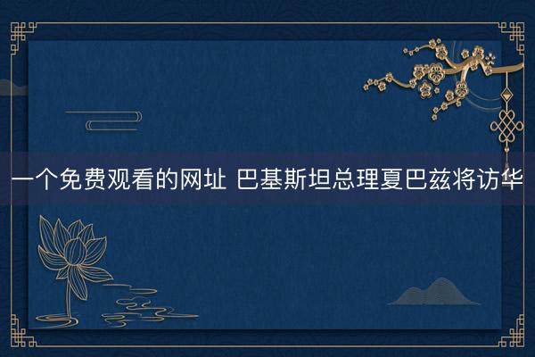 一个免费观看的网址 巴基斯坦总理夏巴兹将访华
