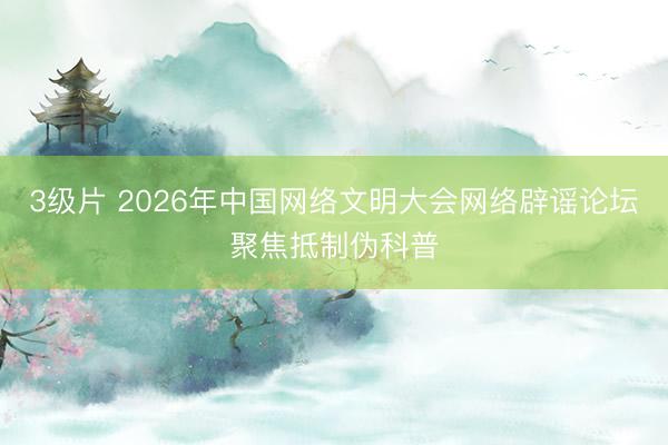 3级片 2026年中国网络文明大会网络辟谣论坛聚焦抵制伪科普