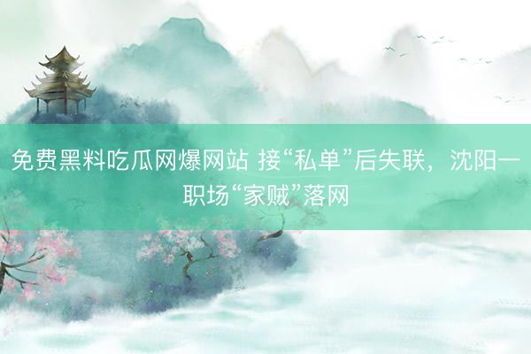 免费黑料吃瓜网爆网站 接“私单”后失联，沈阳一职场“家贼”落网