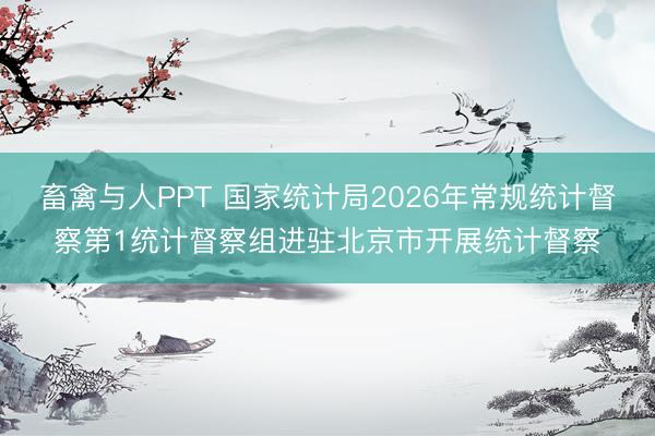 畜禽与人PPT 国家统计局2026年常规统计督察第1统计督察组进驻北京市开展统计督察