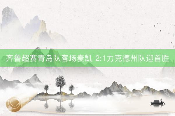 齐鲁超赛青岛队客场奏凯 2:1力克德州队迎首胜