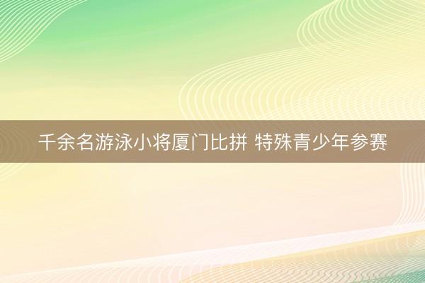 千余名游泳小将厦门比拼 特殊青少年参赛
