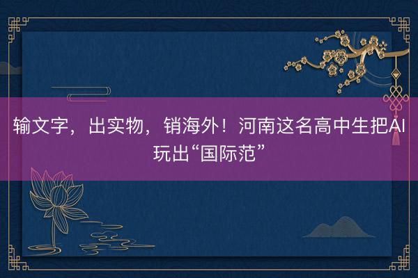 输文字，出实物，销海外！河南这名高中生把AI玩出“国际范”