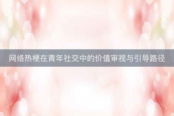 网络热梗在青年社交中的价值审视与引导路径