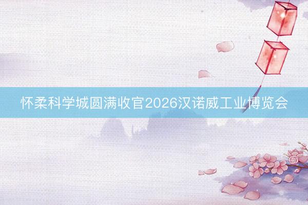 怀柔科学城圆满收官2026汉诺威工业博览会