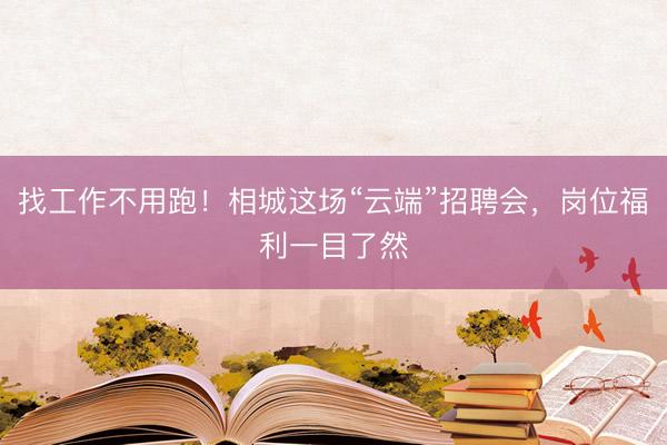 找工作不用跑！相城这场“云端”招聘会，岗位福利一目了然