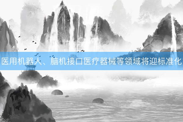 医用机器人、脑机接口医疗器械等领域将迎标准化