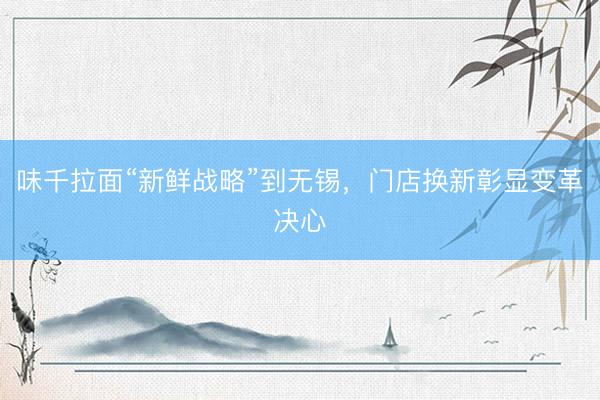味千拉面“新鲜战略”到无锡，门店换新彰显变革决心
