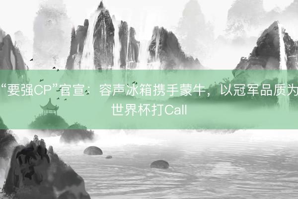 “要强CP”官宣：容声冰箱携手蒙牛，以冠军品质为世界杯打Call