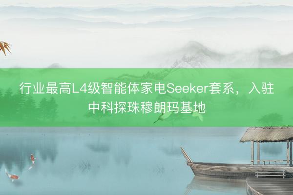 行业最高L4级智能体家电Seeker套系，入驻中科探珠穆朗玛基地