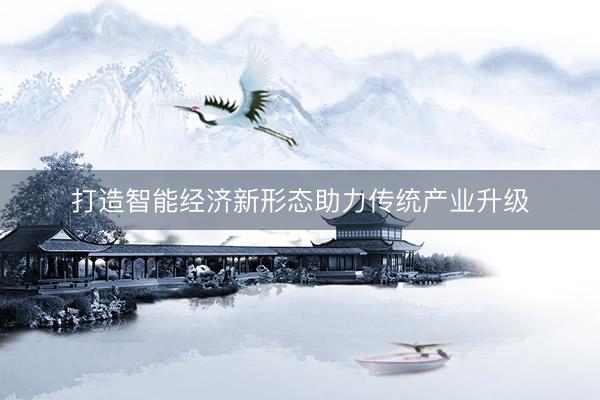 打造智能经济新形态助力传统产业升级