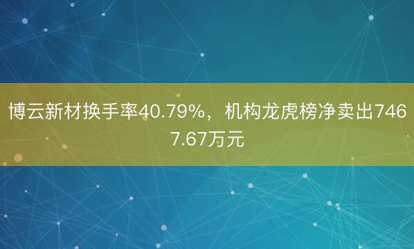 博云新材换手率40.79%，机构龙虎榜净卖出7467.67万元