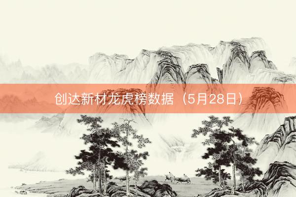 创达新材龙虎榜数据（5月28日）