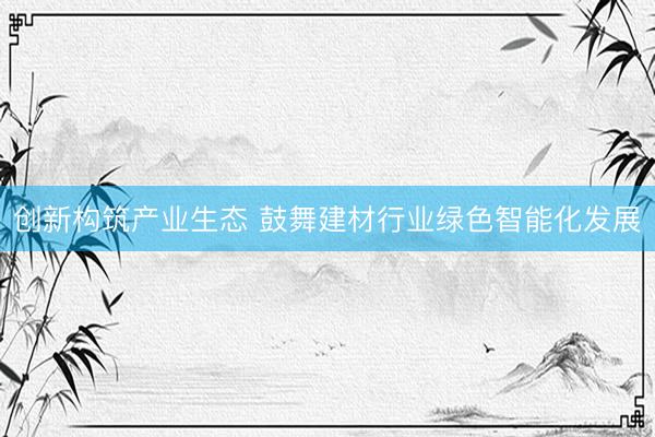 创新构筑产业生态 鼓舞建材行业绿色智能化发展