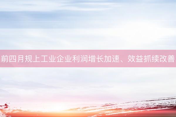 前四月规上工业企业利润增长加速、效益抓续改善