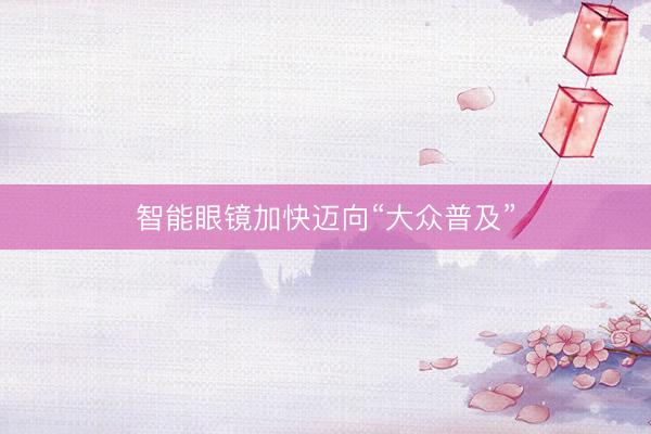 智能眼镜加快迈向“大众普及”