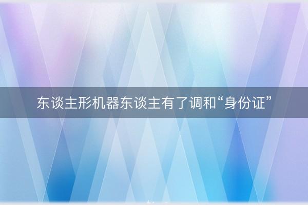 东谈主形机器东谈主有了调和“身份证”
