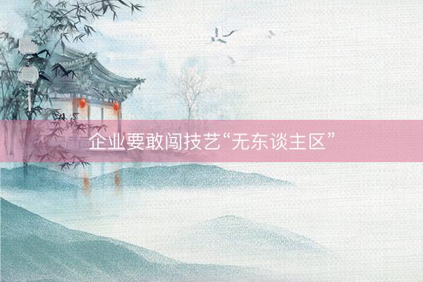 企业要敢闯技艺“无东谈主区”