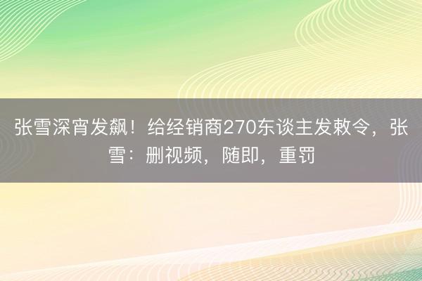 张雪深宵发飙！给经销商270东谈主发敕令，张雪：删视频，随即，重罚