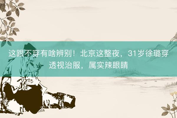 这跟不穿有啥辨别!北京这整夜,31岁徐璐穿透视治服,属实辣眼睛