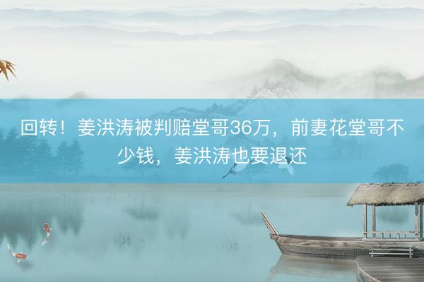 回转!姜洪涛被判赔堂哥36万,前妻花堂哥不少钱,姜洪涛也要退还