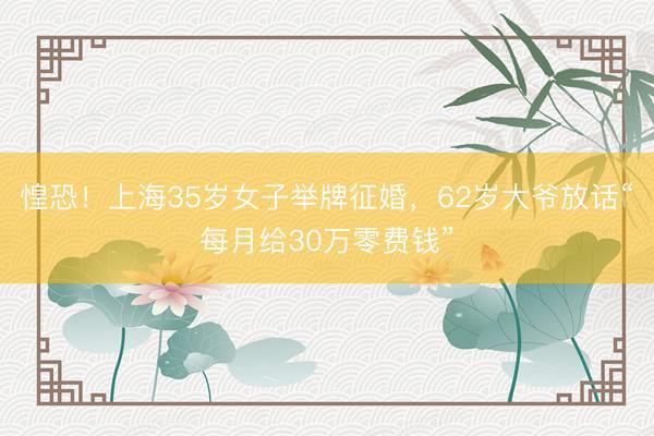 惶恐！上海35岁女子举牌征婚，62岁大爷放话“每月给30万零费钱”