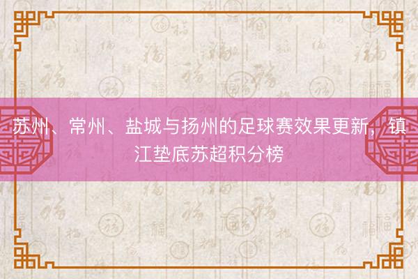 苏州、常州、盐城与扬州的足球赛效果更新，镇江垫底苏超积分榜