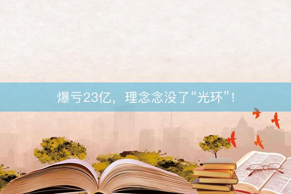 爆亏23亿，理念念没了“光环”！