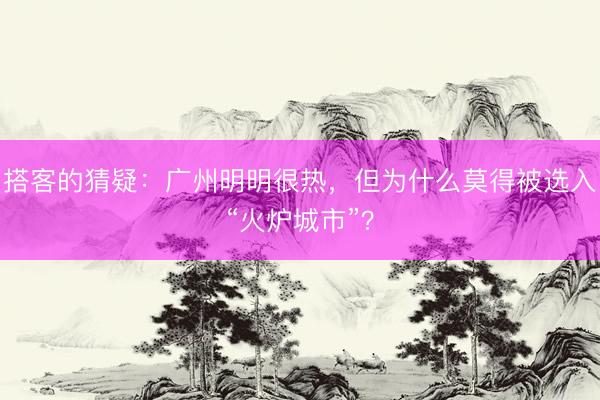 搭客的猜疑：广州明明很热，但为什么莫得被选入“火炉城市”？
