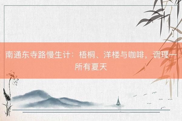 南通东寺路慢生计：梧桐、洋楼与咖啡，调理一所有夏天