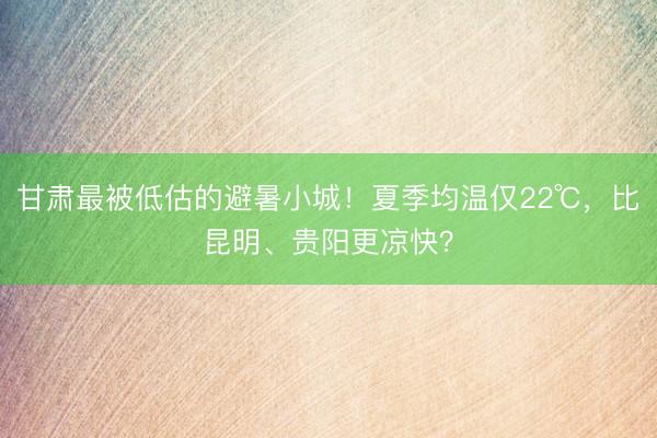 甘肃最被低估的避暑小城！夏季均温仅22℃，比昆明、贵阳更凉快？